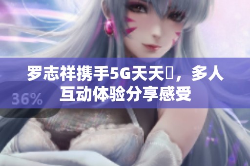 罗志祥携手5G天天奭，多人互动体验分享感受