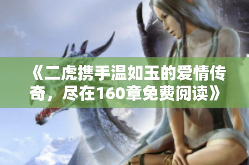《二虎携手温如玉的爱情传奇，尽在160章免费阅读》