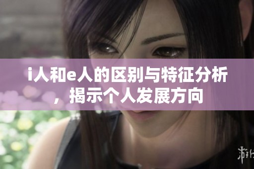 i人和e人的区别与特征分析，揭示个人发展方向