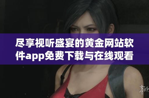 尽享视听盛宴的黄金网站软件app免费下载与在线观看指南
