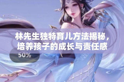 林先生独特育儿方法揭秘，培养孩子的成长与责任感