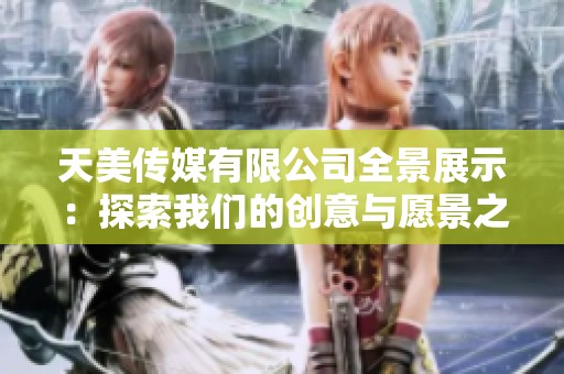 天美传媒有限公司全景展示：探索我们的创意与愿景之旅