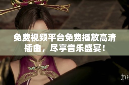 免费视频平台免费播放高清插曲，尽享音乐盛宴！