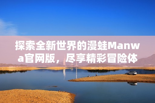 探索全新世界的漫蛙Manwa官网版，尽享精彩冒险体验