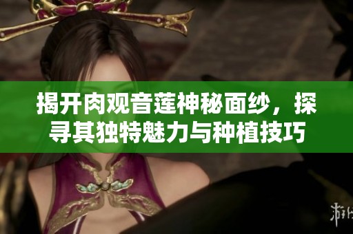揭开肉观音莲神秘面纱，探寻其独特魅力与种植技巧