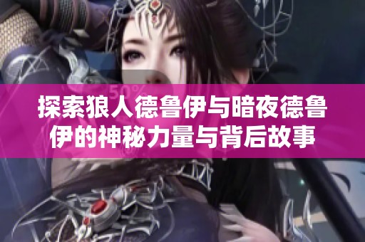 探索狼人德鲁伊与暗夜德鲁伊的神秘力量与背后故事