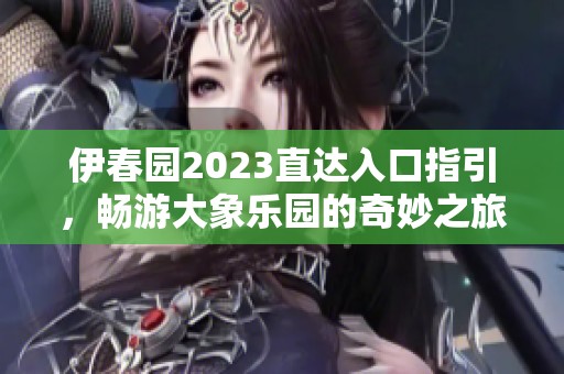 伊春园2023直达入口指引，畅游大象乐园的奇妙之旅