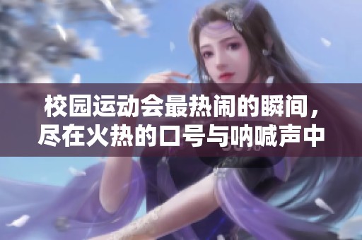 校园运动会最热闹的瞬间，尽在火热的口号与呐喊声中