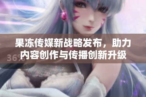 果冻传媒新战略发布，助力内容创作与传播创新升级