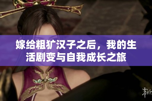 嫁给粗犷汉子之后，我的生活剧变与自我成长之旅