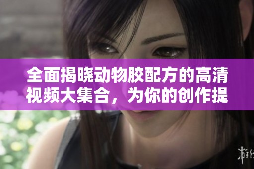 全面揭晓动物胶配方的高清视频大集合，为你的创作提供灵感