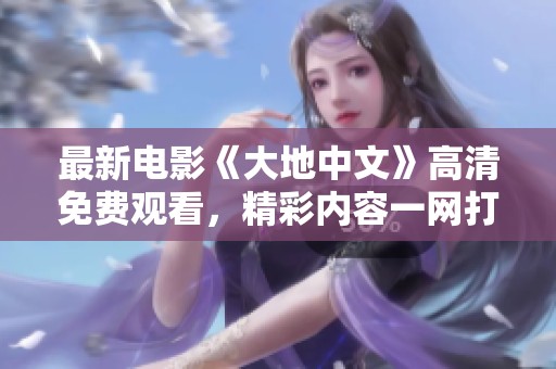 最新电影《大地中文》高清免费观看，精彩内容一网打尽