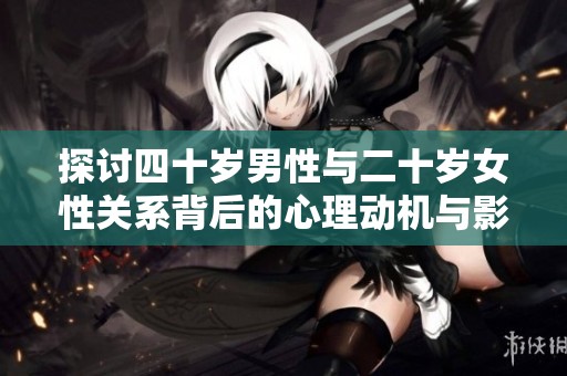 探讨四十岁男性与二十岁女性关系背后的心理动机与影响
