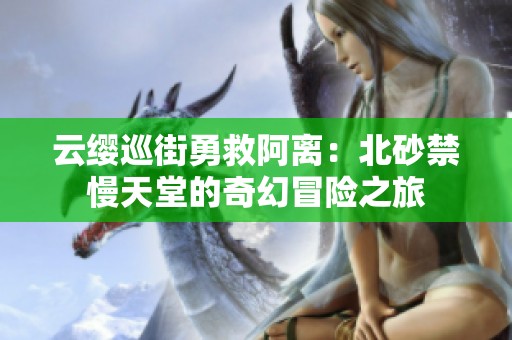 云缨巡街勇救阿离：北砂禁慢天堂的奇幻冒险之旅