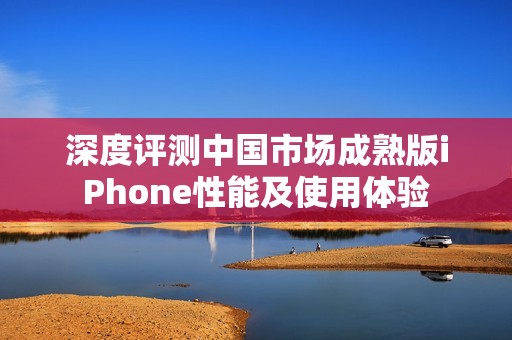 深度评测中国市场成熟版iPhone性能及使用体验
