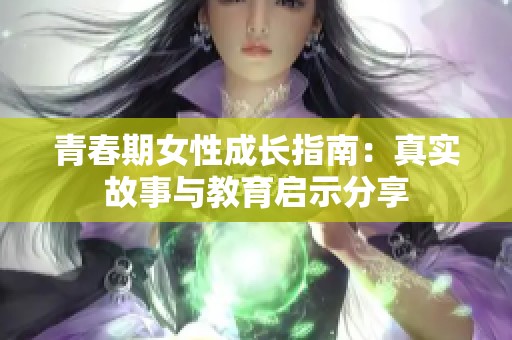 青春期女性成长指南：真实故事与教育启示分享