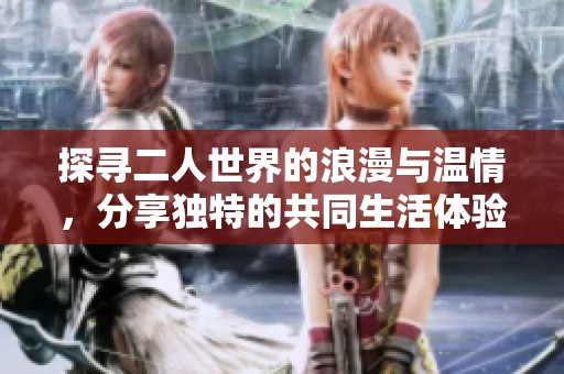 探寻二人世界的浪漫与温情，分享独特的共同生活体验