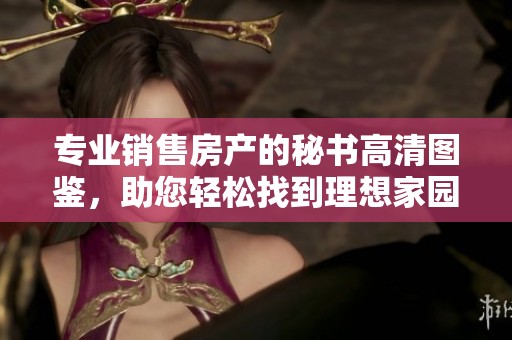 专业销售房产的秘书高清图鉴，助您轻松找到理想家园