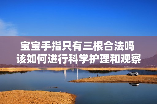 宝宝手指只有三根合法吗 该如何进行科学护理和观察