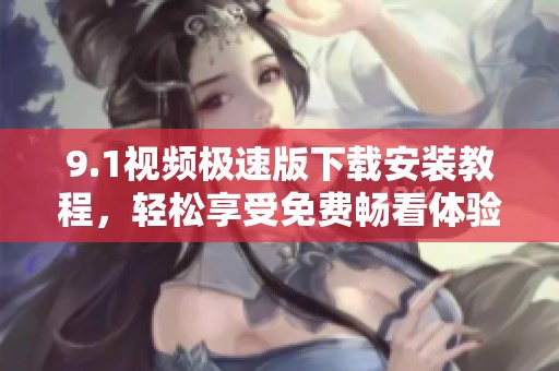 9.1视频极速版下载安装教程，轻松享受免费畅看体验