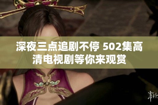 深夜三点追剧不停 502集高清电视剧等你来观赏