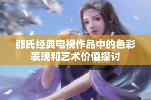 邵氏经典电视作品中的色彩表现和艺术价值探讨