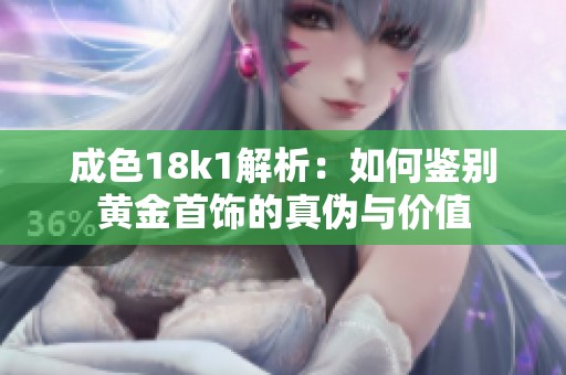成色18k1解析：如何鉴别黄金首饰的真伪与价值