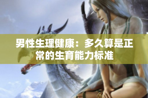 男性生理健康：多久算是正常的生育能力标准
