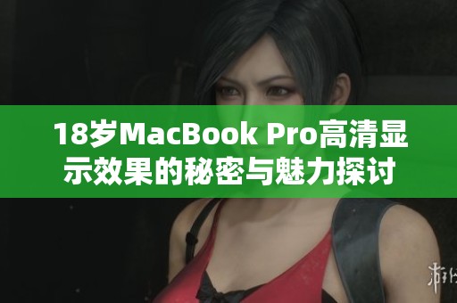 18岁MacBook Pro高清显示效果的秘密与魅力探讨
