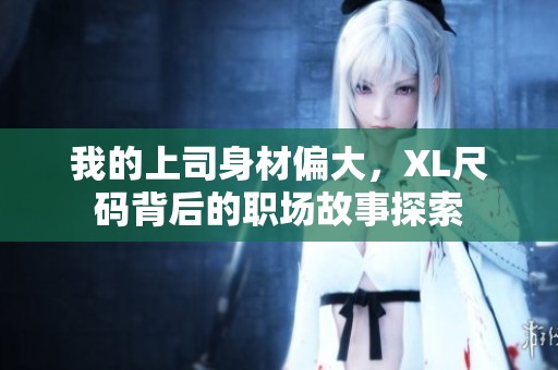我的上司身材偏大，XL尺码背后的职场故事探索