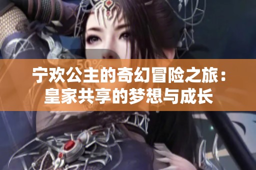 宁欢公主的奇幻冒险之旅：皇家共享的梦想与成长