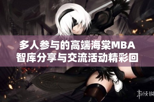 多人参与的高端海棠MBA智库分享与交流活动精彩回顾