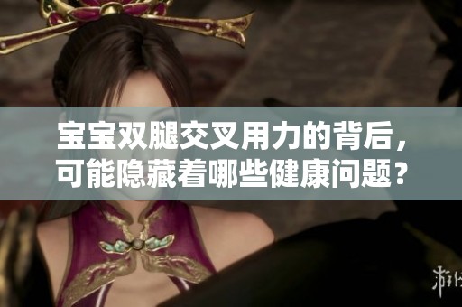 宝宝双腿交叉用力的背后，可能隐藏着哪些健康问题？