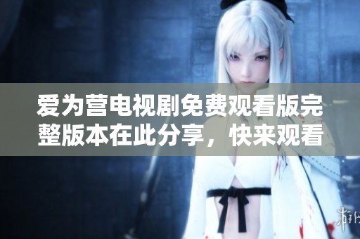 爱为营电视剧免费观看版完整版本在此分享，快来观看吧