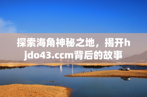 探索海角神秘之地，揭开hjdo43.ccm背后的故事