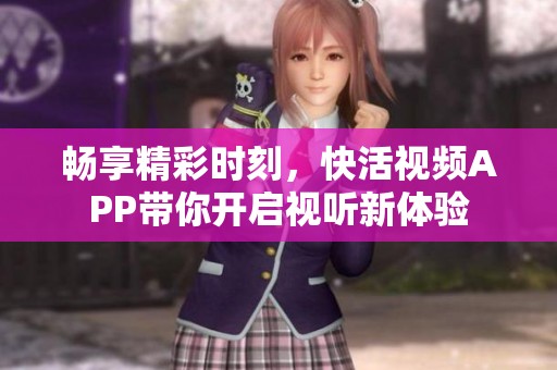 畅享精彩时刻，快活视频APP带你开启视听新体验