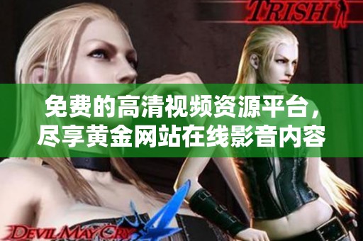 免费的高清视频资源平台，尽享黄金网站在线影音内容