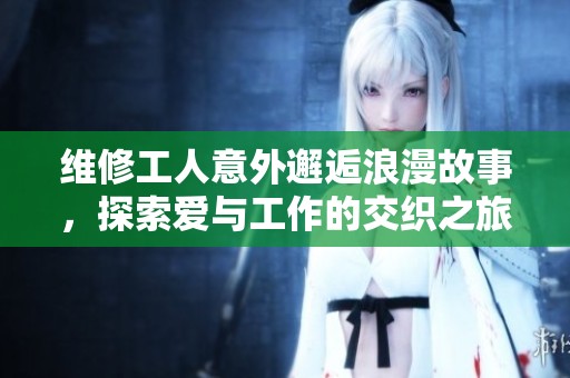 维修工人意外邂逅浪漫故事，探索爱与工作的交织之旅