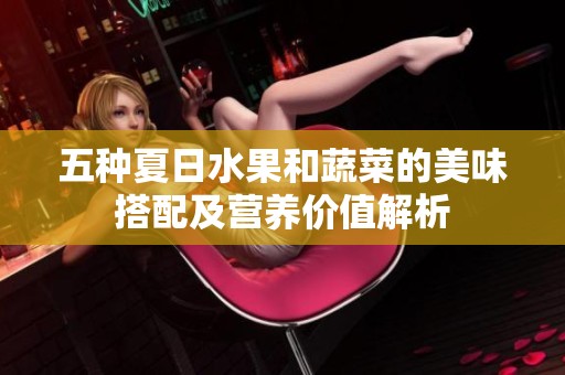 五种夏日水果和蔬菜的美味搭配及营养价值解析