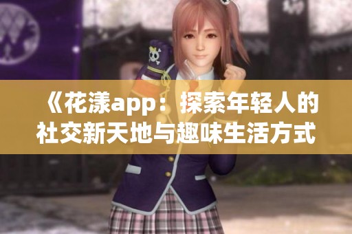 《花漾app：探索年轻人的社交新天地与趣味生活方式》