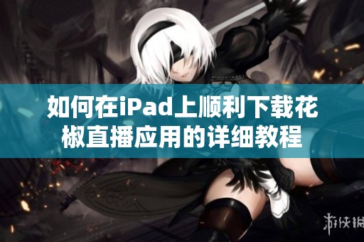 如何在iPad上顺利下载花椒直播应用的详细教程