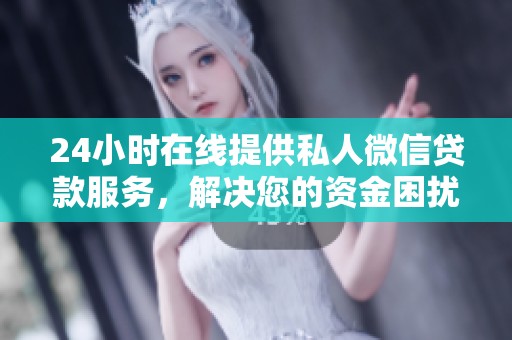 24小时在线提供私人微信贷款服务，解决您的资金困扰