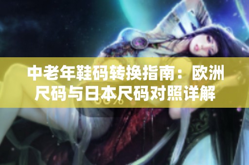 中老年鞋码转换指南：欧洲尺码与日本尺码对照详解