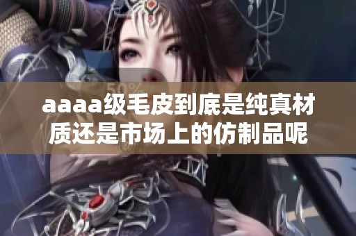 aaaa级毛皮到底是纯真材质还是市场上的仿制品呢