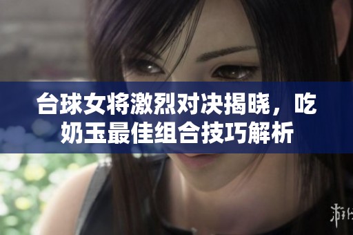台球女将激烈对决揭晓，吃奶玉最佳组合技巧解析