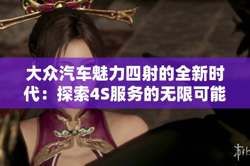大众汽车魅力四射的全新时代：探索4S服务的无限可能