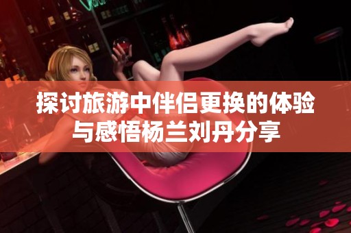 探讨旅游中伴侣更换的体验与感悟杨兰刘丹分享