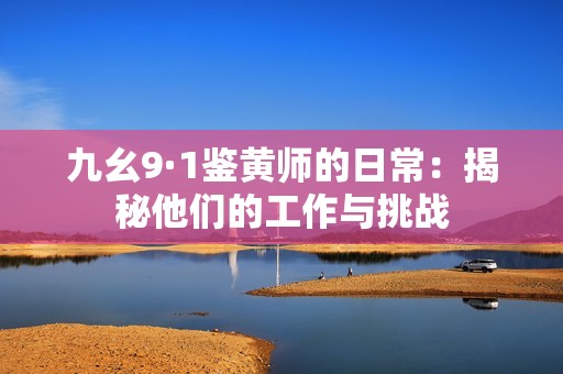 九幺9·1鉴黄师的日常：揭秘他们的工作与挑战
