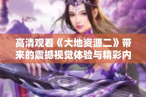 高清观看《大地资源二》带来的震撼视觉体验与精彩内容