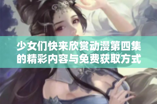 少女们快来欣赏动漫第四集的精彩内容与免费获取方式